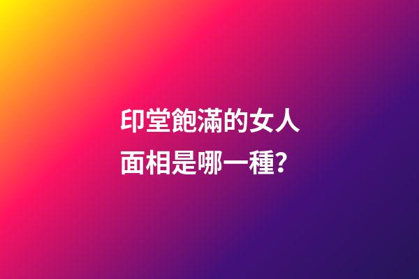 印堂飽滿的女人面相是哪一種？