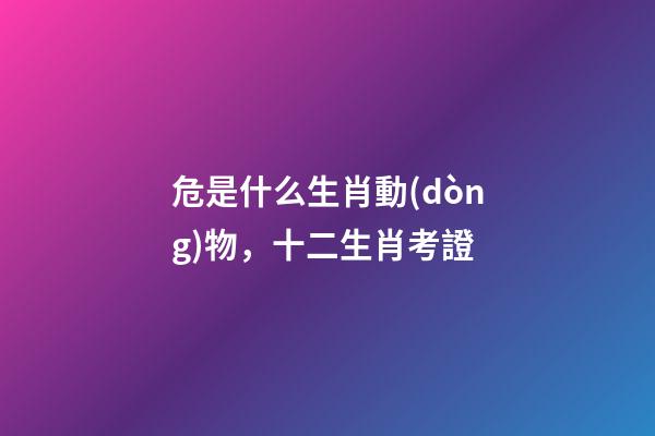 危是什么生肖動(dòng)物，十二生肖考證(3)-第1張-觀點(diǎn)-玄機(jī)派