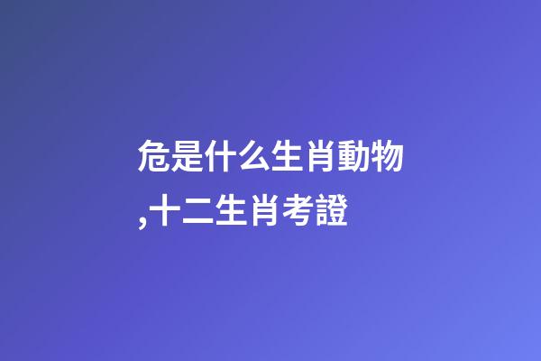 危是什么生肖動物,十二生肖考證(3)-第1張-觀點-玄機派