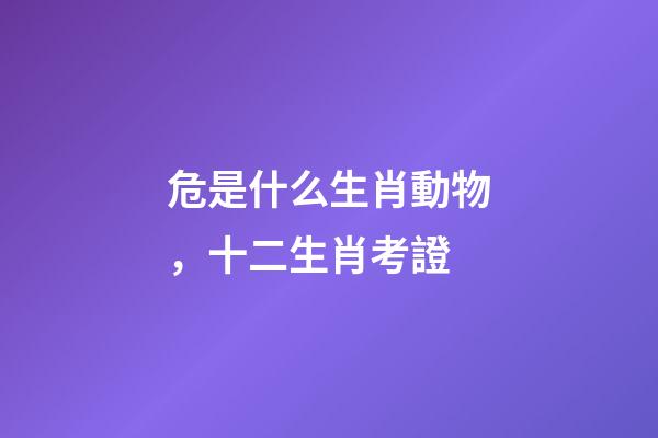 危是什么生肖動物，十二生肖考證(3)-第1張-觀點-玄機派