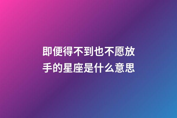 即便得不到也不愿放手的星座是什么意思-第1張-星座運勢-玄機派