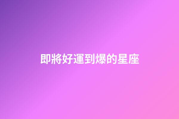即將好運到爆的星座-第1張-星座運勢-玄機派