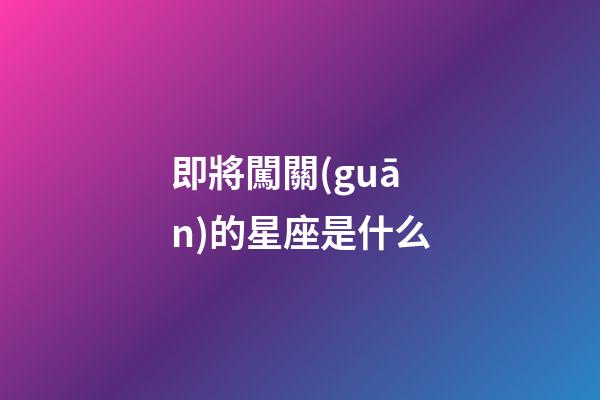 即將闖關(guān)的星座是什么-第1張-星座運勢-玄機派