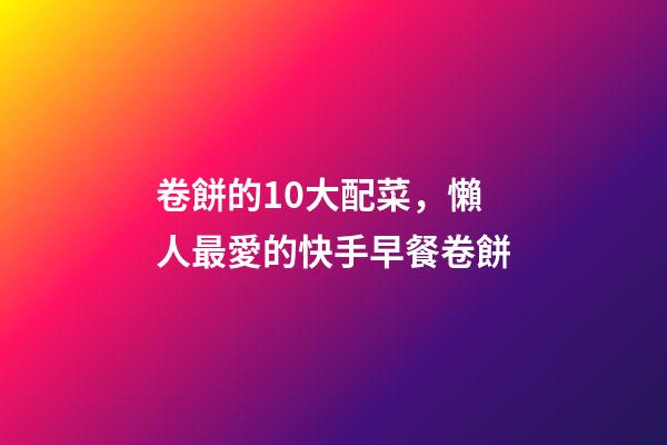 卷餅的10大配菜，懶人最愛的快手早餐卷餅-第1張-觀點-玄機派