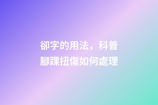 卻字的用法，科普腳踝扭傷如何處理-第1張-觀點-玄機派