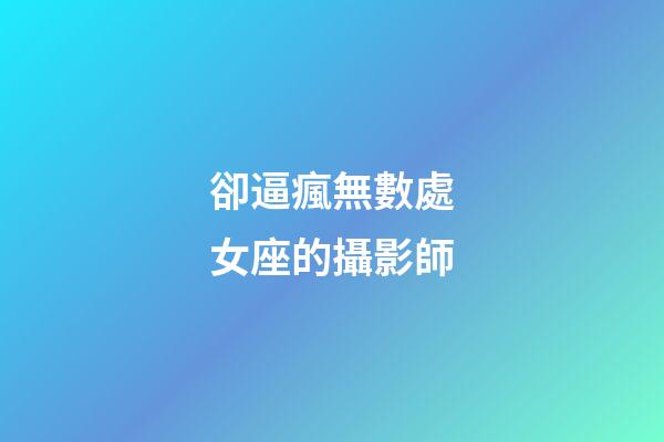卻逼瘋無數處女座的攝影師-第1張-星座運勢-玄機派