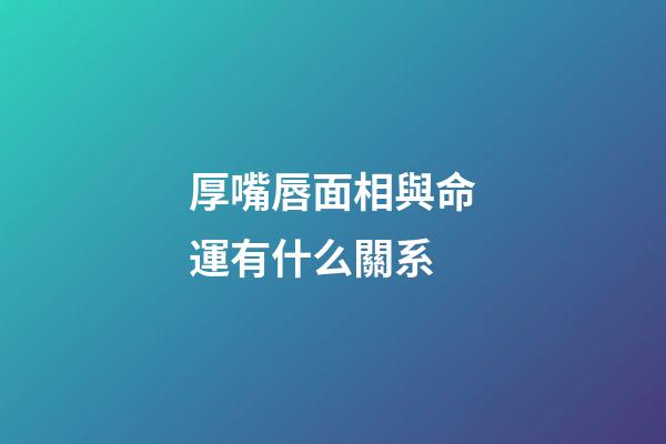厚嘴唇面相與命運有什么關系
