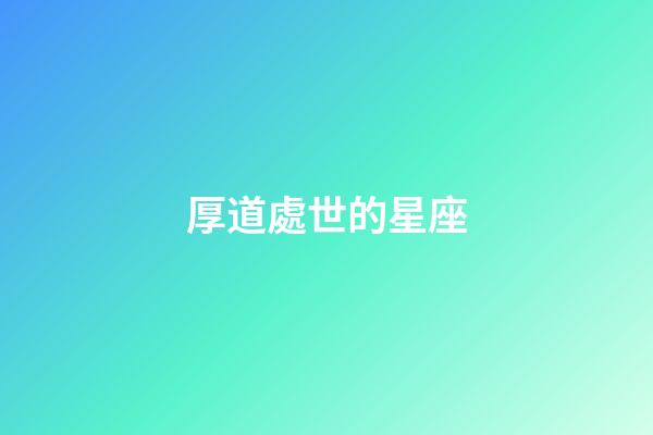厚道處世的星座-第1張-星座運勢-玄機派