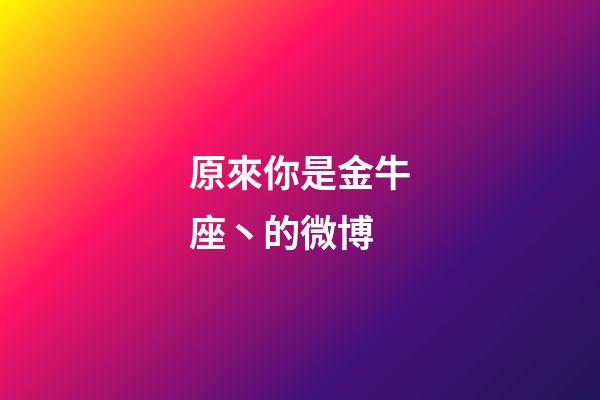 原來你是金牛座丶的微博-第1張-星座運勢-玄機派