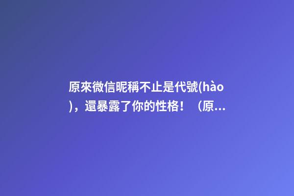原來微信昵稱不止是代號(hào)，還暴露了你的性格！（原來微信昵稱不止是代號(hào),還暴露了你的性格特點(diǎn)）