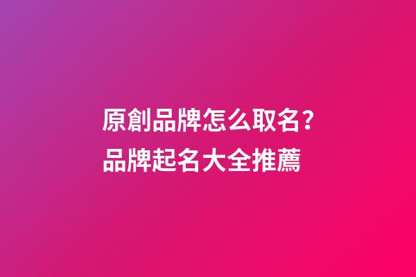 原創品牌怎么取名？品牌起名大全推薦