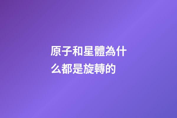 原子和星體為什么都是旋轉的-第1張-星座運勢-玄機派