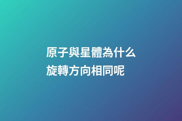 原子與星體為什么旋轉方向相同呢