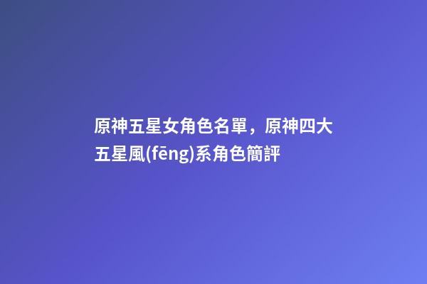 原神五星女角色名單，原神四大五星風(fēng)系角色簡評-第1張-觀點-玄機派