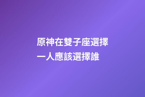 原神在雙子座選擇一人應該選擇誰-第1張-星座運勢-玄機派