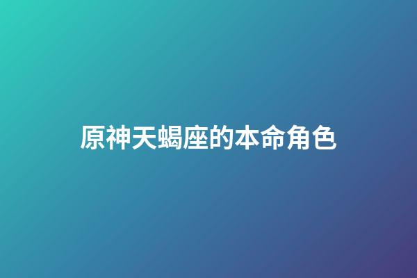 原神天蝎座的本命角色-第1張-星座運(yùn)勢(shì)-玄機(jī)派