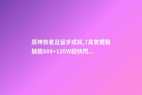 原神旅者且留步成就,7真實體驗驍龍888+120W超快閃充-第1張-觀點-玄機派