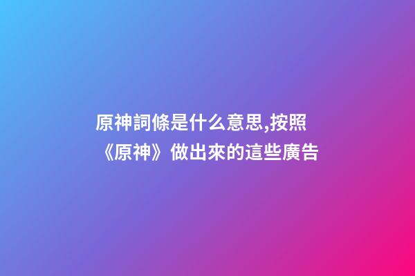 原神詞條是什么意思,按照《原神》做出來的這些廣告-第1張-觀點-玄機派