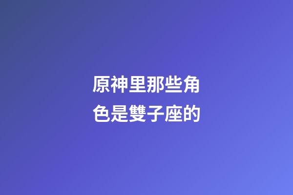 原神里那些角色是雙子座的-第1張-星座運勢-玄機派