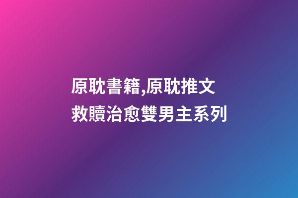 原耽書籍,原耽推文救贖治愈雙男主系列-第1張-觀點-玄機派