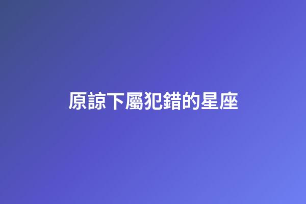 原諒下屬犯錯的星座-第1張-星座運勢-玄機派