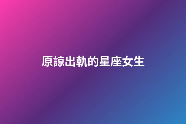原諒出軌的星座女生-第1張-星座運勢-玄機派