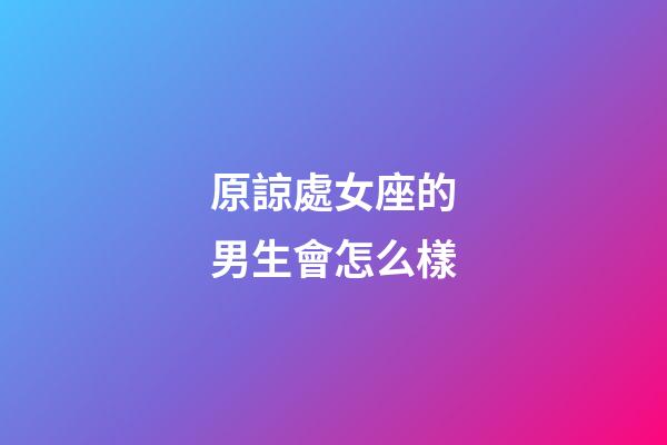 原諒處女座的男生會怎么樣-第1張-星座運(yùn)勢-玄機(jī)派