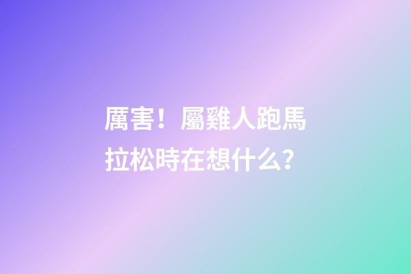 厲害！屬雞人跑馬拉松時在想什么？