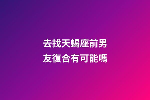 去找天蝎座前男友復合有可能嗎-第1張-星座運勢-玄機派