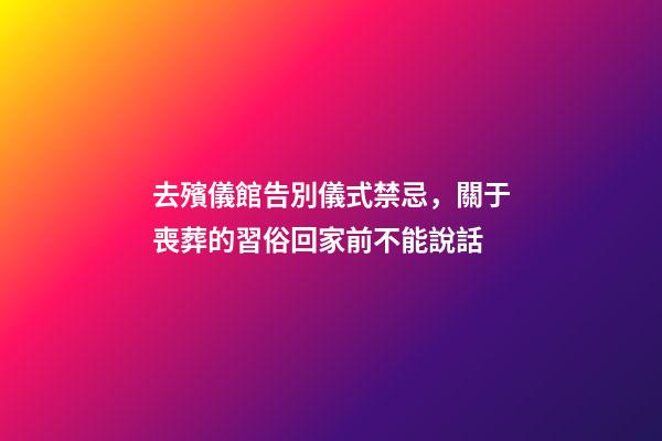 去殯儀館告別儀式禁忌，關于喪葬的習俗回家前不能說話-第1張-觀點-玄機派