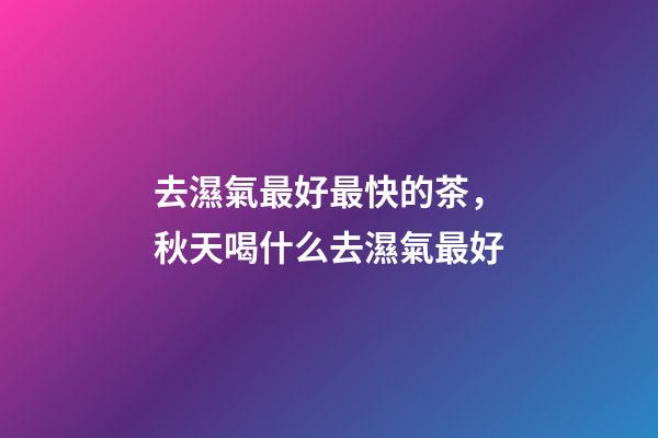 去濕氣最好最快的茶，秋天喝什么去濕氣最好-第1張-觀點-玄機派