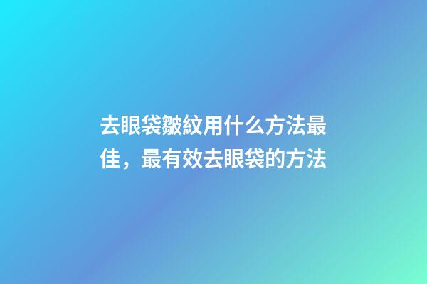 去眼袋皺紋用什么方法最佳，最有效去眼袋的方法-第1張-觀點-玄機派