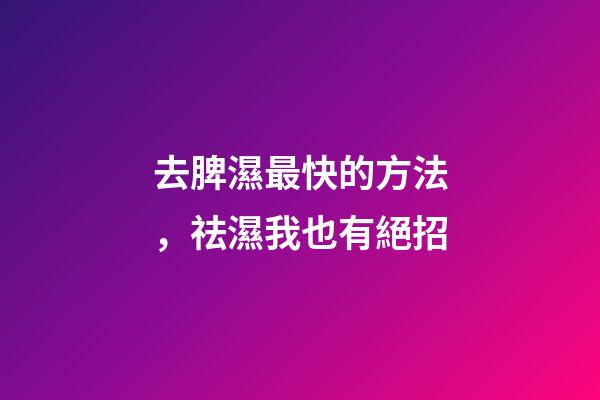 去脾濕最快的方法，祛濕我也有絕招-第1張-觀點-玄機派