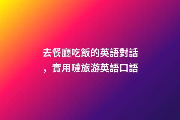 去餐廳吃飯的英語對話，實用噠旅游英語口語(四)-第1張-觀點(diǎn)-玄機(jī)派