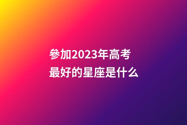 參加2023年高考最好的星座是什么-第1張-星座運勢-玄機派