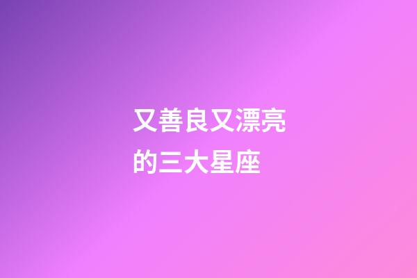 又善良又漂亮的三大星座-第1張-星座運(yùn)勢(shì)-玄機(jī)派