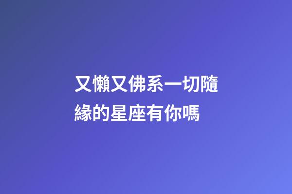又懶又佛系一切隨緣的星座有你嗎