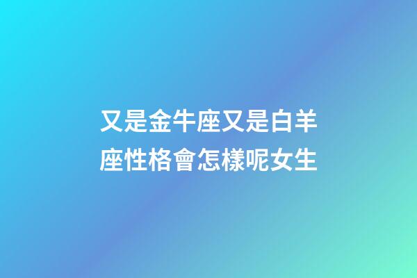 又是金牛座又是白羊座性格會怎樣呢女生-第1張-星座運勢-玄機派