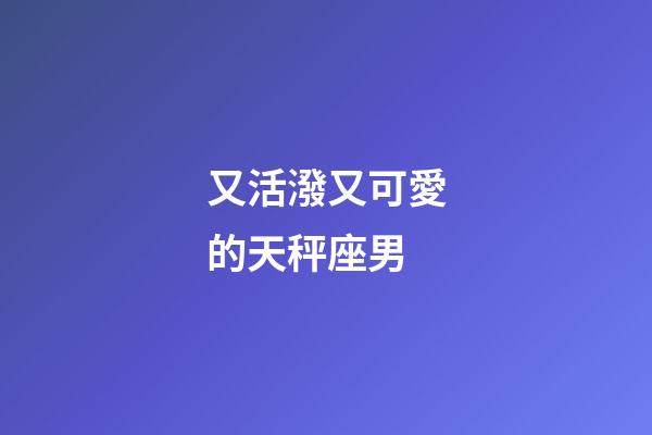 又活潑又可愛的天秤座男-第1張-星座運(yùn)勢(shì)-玄機(jī)派