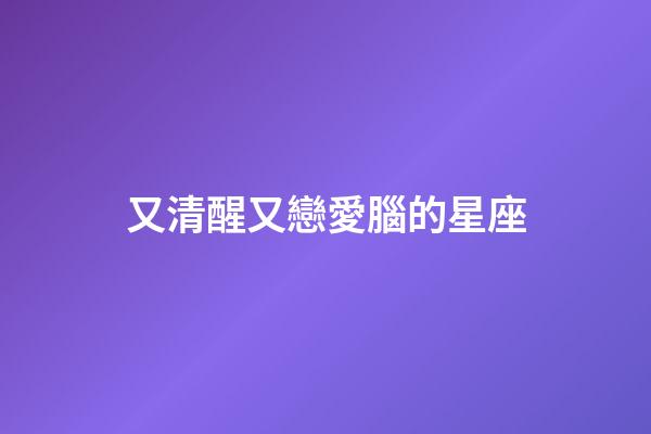 又清醒又戀愛腦的星座-第1張-星座運勢-玄機派