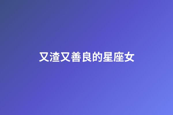 又渣又善良的星座女-第1張-星座運勢-玄機派