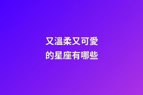 又溫柔又可愛的星座有哪些-第1張-星座運勢-玄機派
