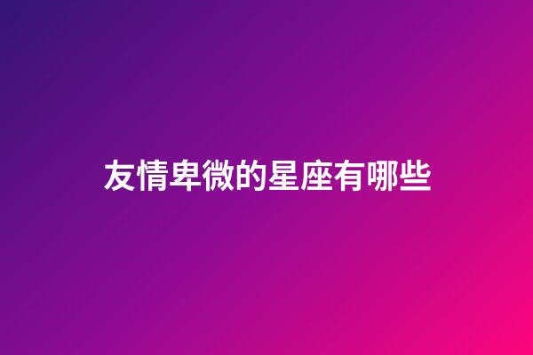 友情卑微的星座有哪些-第1張-星座運勢-玄機派