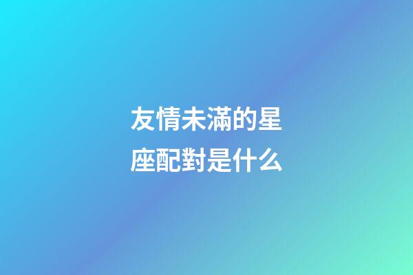友情未滿的星座配對是什么-第1張-星座運勢-玄機派