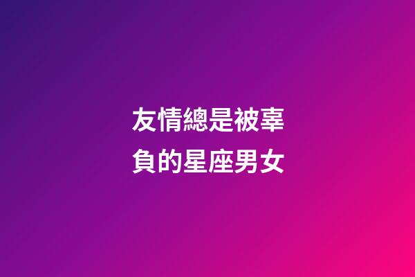 友情總是被辜負的星座男女-第1張-星座運勢-玄機派
