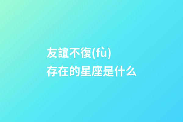 友誼不復(fù)存在的星座是什么-第1張-星座運勢-玄機派