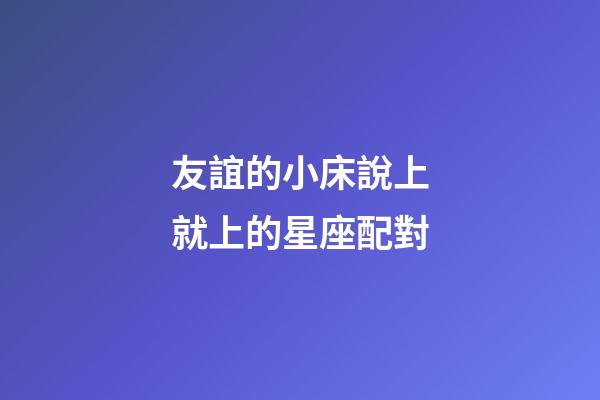 友誼的小床說上就上的星座配對-第1張-星座運勢-玄機派