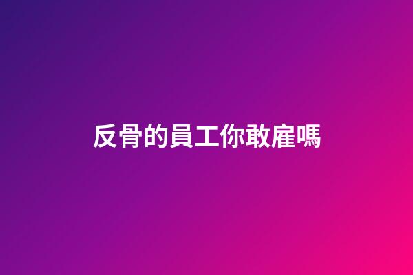 反骨的員工你敢雇嗎