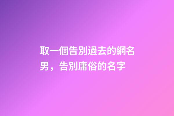 取一個告別過去的網名男，告別庸俗的名字-第1張-觀點-玄機派