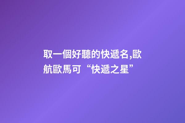 取一個好聽的快遞名,歐航歐馬可“快遞之星”-第1張-觀點-玄機派